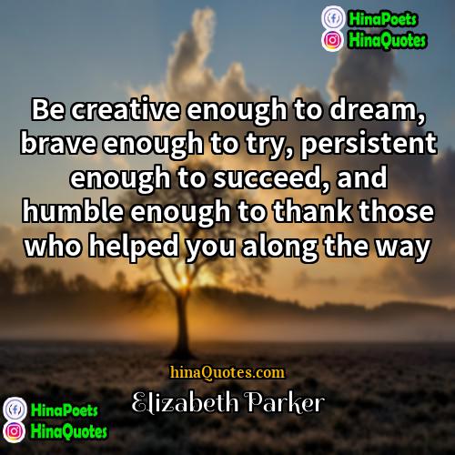 Elizabeth Parker Quotes | Be creative enough to dream, brave enough